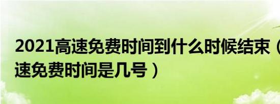 2021高速免费时间到什么时候结束（2021高速免费时间是几号）