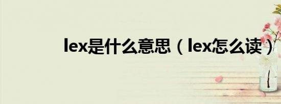 lex是什么意思（lex怎么读）