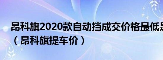 昂科旗2020款自动挡成交价格最低是多少钱（昂科旗提车价）