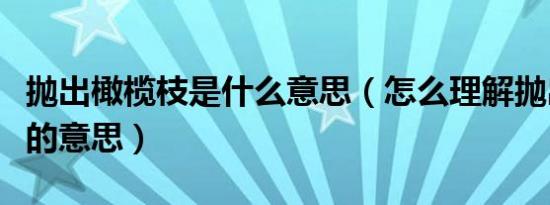 抛出橄榄枝是什么意思（怎么理解抛出橄榄枝的意思）