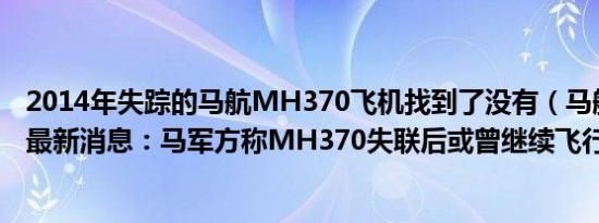 2014年失踪的马航MH370飞机找到了没有（马航飞机失踪最新消息：马军方称MH370失联后或曾继续飞行1小时）