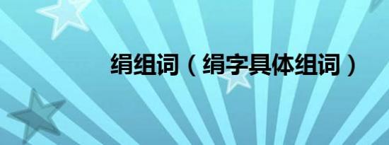 绢组词（绢字具体组词）
