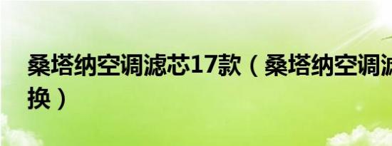 桑塔纳空调滤芯17款（桑塔纳空调滤芯多久换）