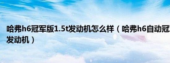 哈弗h6冠军版1.5t发动机怎么样（哈弗h6自动冠军版是什么发动机）
