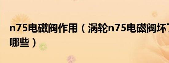 n75电磁阀作用（涡轮n75电磁阀坏了症状有哪些）