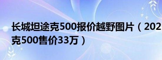 长城坦途克500报价越野图片（2022款坦途克500售价33万）