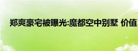 郑爽豪宅被曝光:魔都空中别墅 价值15亿