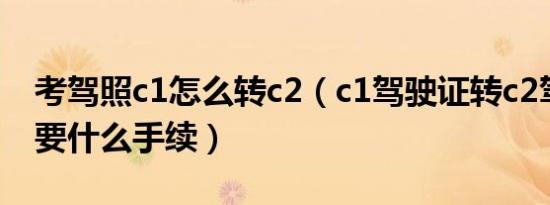 考驾照c1怎么转c2（c1驾驶证转c2驾驶证需要什么手续）
