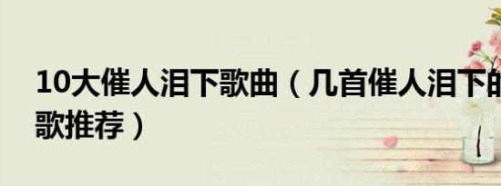 10大催人泪下歌曲（几首催人泪下的伤感情歌推荐）