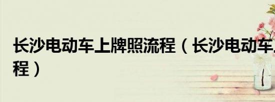 长沙电动车上牌照流程（长沙电动车上牌照流程）