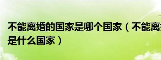 不能离婚的国家是哪个国家（不能离婚的国家是什么国家）