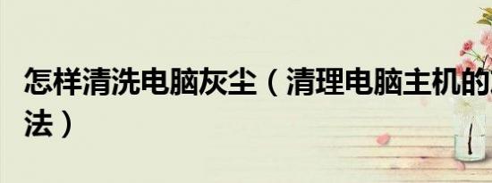 怎样清洗电脑灰尘（清理电脑主机的灰尘的方法）