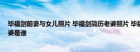 毕福剑前妻与女儿照片 毕福剑简历老婆照片 毕福剑现任老婆是谁