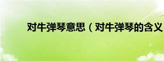 对牛弹琴意思（对牛弹琴的含义）