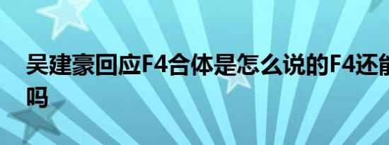 吴建豪回应F4合体是怎么说的F4还能再合体吗
