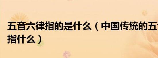 五音六律指的是什么（中国传统的五音六律是指什么）