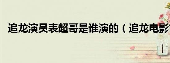 追龙演员表超哥是谁演的（追龙电影简介）