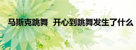 马斯克跳舞 开心到跳舞发生了什么（图）