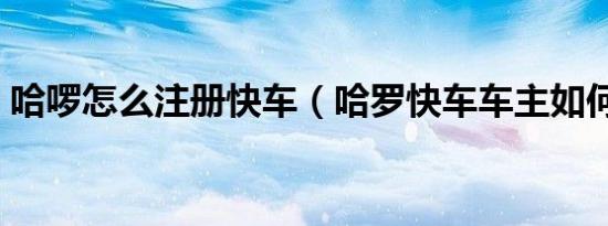 哈啰怎么注册快车（哈罗快车车主如何注册）