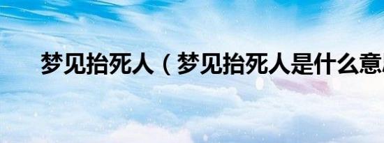 梦见抬死人（梦见抬死人是什么意思）
