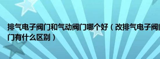 排气电子阀门和气动阀门哪个好（改排气电子阀门跟气动阀门有什么区别）
