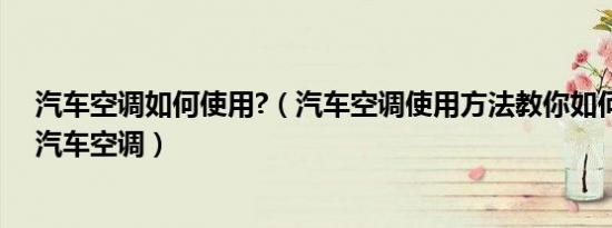 汽车空调如何使用?（汽车空调使用方法教你如何正确使用汽车空调）