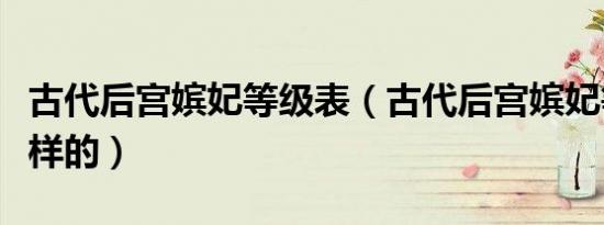 古代后宫嫔妃等级表（古代后宫嫔妃等级是怎样的）