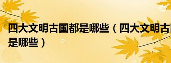 四大文明古国都是哪些（四大文明古国具体都是哪些）