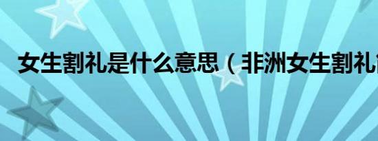 女生割礼是什么意思（非洲女生割礼简介）