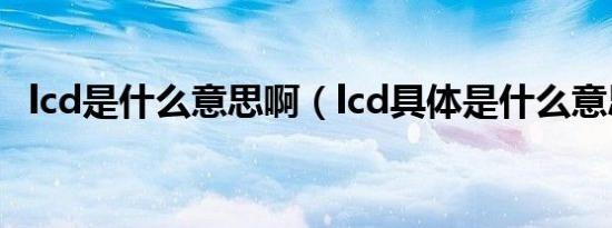 lcd是什么意思啊（lcd具体是什么意思啊）