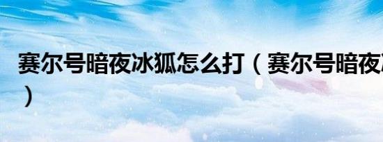 赛尔号暗夜冰狐怎么打（赛尔号暗夜冰狐打法）