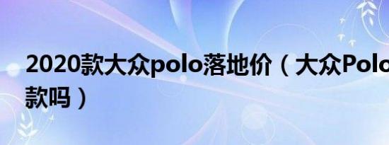 2020款大众polo落地价（大众Polo有2020款吗）