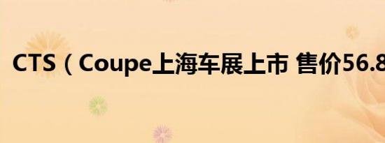 CTS（Coupe上海车展上市 售价56.8万元）
