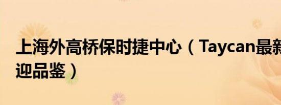 上海外高桥保时捷中心（Taycan最新报价 欢迎品鉴）