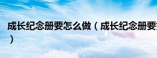 成长纪念册要怎么做（成长纪念册要如何制作）