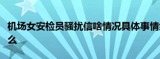机场女安检员骚扰信啥情况具体事情经过是什么