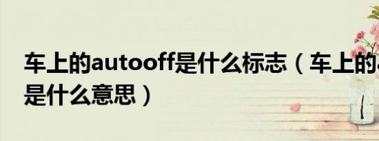 车上的autooff是什么标志（车上的autooff是什么意思）
