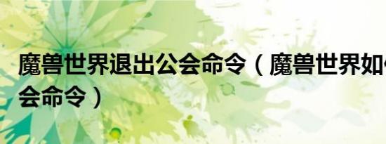 魔兽世界退出公会命令（魔兽世界如何退出公会命令）