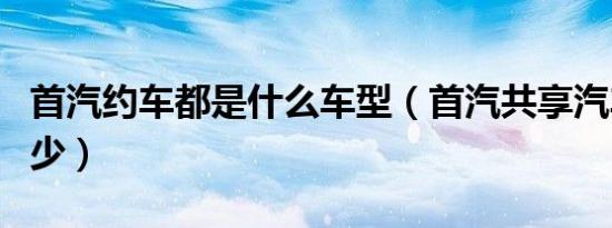 首汽约车都是什么车型（首汽共享汽车押金多少）