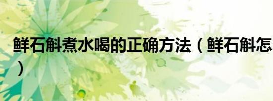 鲜石斛煮水喝的正确方法（鲜石斛怎么煮水喝）