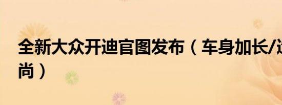 全新大众开迪官图发布（车身加长/造型更时尚）