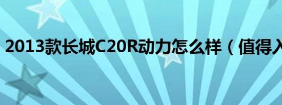 2013款长城C20R动力怎么样（值得入手吗）
