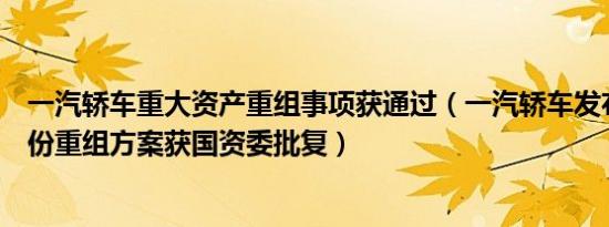 一汽轿车重大资产重组事项获通过（一汽轿车发布公告：股份重组方案获国资委批复）
