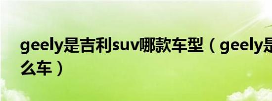 geely是吉利suv哪款车型（geely是吉利什么车）