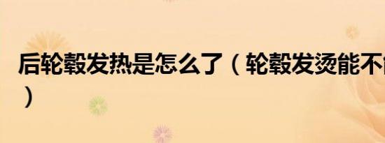 后轮毂发热是怎么了（轮毂发烫能不能继续开）