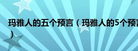 玛雅人的五个预言（玛雅人的5个预言是什么）