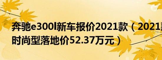 奔驰e300l新车报价2021款（2021款e300l时尚型落地价52.37万元）