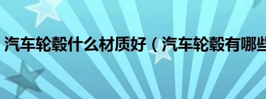 汽车轮毂什么材质好（汽车轮毂有哪些材质）