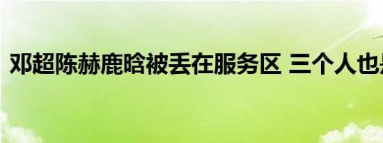 邓超陈赫鹿晗被丢在服务区 三个人也是实惨
