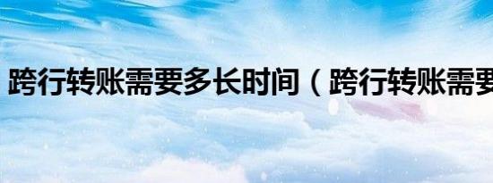 跨行转账需要多长时间（跨行转账需要多久）